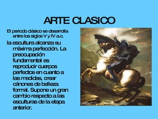 El periodo clásico se desarrolla entre los siglos V y IV a.c. la escultura alcanza su máxima perfección. La preocupación fundamental es reproducir cuerpos perfectos en cuanto a las medidas, crear cánones de belleza formal. Supone un gran cambio respecto a las esculturas de la etapa anterior. ARTE CLASICO 