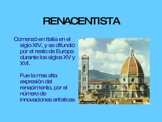 RENACENTISTA Comenzó en Italia en el siglo XIV, y se difundió por el resto de Europa durante los siglos XV y XVI. Fue la mas alta expresión del renacimiento, por el número de innovaciones artísticas  