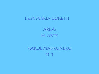 I.E.M MARIA GORETTI

        AREA:
       H. ARTE

 KAROL MADROÑERO
        11-1
 
