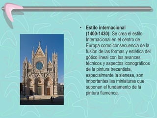 Estilo internacional (1400-1430):  Se crea el estilo Internacional en el centro de Europa como consecuencia de la fusión de las formas y estética del gótico lineal con los avances técnicos y aspectos iconográficos de la pintura trecentista, especialmente la sienesa, son importantes las miniaturas que suponen el fundamento de la pintura flamenca. 