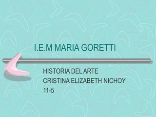 I.E.M MARIA GORETTI  HISTORIA DEL ARTE CRISTINA ELIZABETH NICHOY  11-5 