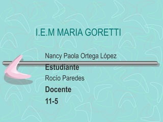 I.E.M MARIA GORETTI Nancy Paola Ortega López Estudiante Rocío Paredes Docente 11-5 