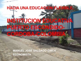 HACIA UNA EDUCACION FLEXIBLE.
INSTITUCION EDUCATIVA
PUERTO ESCONDIDO-
CORDOBA-COLOMBIA
MANUEL JOSE SALGADO CHICA
ECONOMISTA
 
