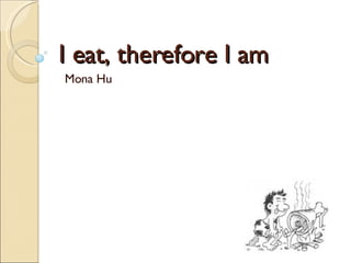 I eat, therefore I am Mona Hu 
