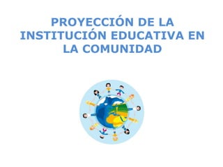 PROYECCIÓN DE LA
INSTITUCIÓN EDUCATIVA EN
      LA COMUNIDAD
 