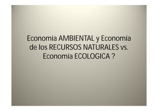 Economía AMBIENTAL y Economía
 de los RECURSOS NATURALES vs.
      Economía ECOLOGICA ?
 