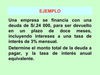 EJEMPLO Una empresa se financia con una deuda de S/.24 000, para ser devuelto en un plazo de doce meses, incluyendo intereses a una tasa de interés de 3% mensual. Determine el monto total de la deuda a pagar, y la tasa de interés anual equivalente. 