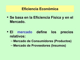 Eficiencia Económica Se basa en la Eficiencia Física y en el Mercado. El  mercado  define los precios relativos: Mercado de Consumidores (Productos) Mercado de Proveedores (Insumos) 