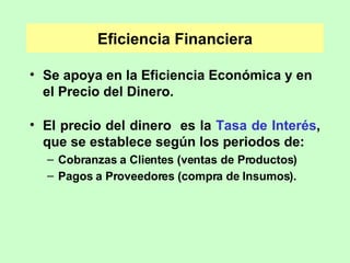 Eficiencia Financiera Se apoya en la Eficiencia Económica y en el Precio del Dinero. El precio del dinero  es la  Tasa de Interés , que se establece según los periodos de: Cobranzas a Clientes (ventas de Productos) Pagos a Proveedores (compra de Insumos).   