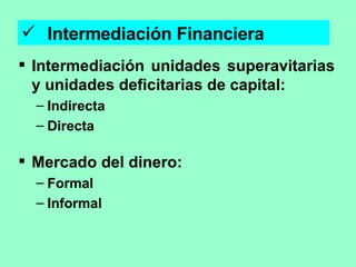 Intermediación Financiera Intermediación unidades superavitarias y unidades deficitarias de capital: Indirecta  Directa Mercado del dinero: Formal Informal 