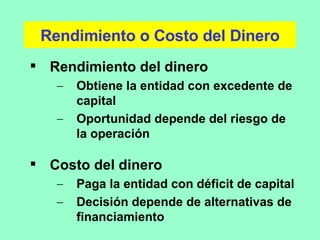 Rendimiento o Costo del Dinero Rendimiento del dinero Obtiene la entidad con excedente de capital Oportunidad depende del riesgo de la operación Costo del dinero Paga la entidad con déficit de capital Decisión depende de alternativas de financiamiento 