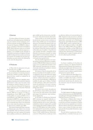 Apéndice: fuentes de datos y notas explicativas




    I. Empresas                                    gran medida que las estimaciones coincidie-         su cobertura inferior a la suministrada por la
                                                   ran con los datos efectivamente observados.         EIE. A partir de estas encuestas se calculan
     Los datos relativos al número de empre-             Cabe recordar en este sentido, que todas      índices para el total de la industria y las ramas
sas del sector de la alimentación y bebidas, así   las previsiones y proyecciones económicas se        industriales contenidas en la Clasificación
como los relativos al total industrial y al to-    hacen sobre variables que son esencialmente         Nacional de Actividades Económicas 2009
tal de la economía, provienen del Directorio       aleatorias. Una predicción puntual sobre una        (CNAE-2009), siendo el período base so-
Central de Empresas (DIRCE), elabora-              variable o un escenario económico dependen          bre el cual se elabora el índice el año 2005.
do por el Instituto Nacional de Estadística        críticamente de los supuestos realizados por        Hasta el año 2008, el INE ofrecía el IPI de
(INE). Dicho directorio reúne en un sistema        los analistas. Si bien hay técnicas estadísticas    alimentación y bebidas con base 2000. En la
de información único, a todas las empresas es-     sofisticadas para el análisis y la predicción       actualidad se dan datos desagregados para la
pañolas y a sus unidades locales ubicadas en       -que permiten describir e interpretar mejor         industria de la alimentación y la fabricación
el territorio nacional con el objetivo de hacer    el pasado y el presente, y simular con mayor        de bebidas, pero no para el conjunto del sec-
posible la realización de encuestas económicas     rigurosidad los acontecimientos futuros- la         tor de la alimentación y bebidas.
por muestreo. Se actualiza una vez al año, ge-     disciplina económica sigue teniendo limita-
nerándose un nuevo sistema de información          ciones para hacer proyecciones.
a 1 de enero de cada período.                            En este sentido, organismos con mayo-              III. Comercio exterior
                                                   res medios económicos, humanos y computa-
                                                   cionales (FMI, OCDE, Gobierno), revisaron                La fuente estadística de los datos de
    II. Producción                                 varias veces sus predicciones durante el año        comercio exterior es la Agencia Estatal de
                                                   2009, ajustando reiteradamente sus proyec-          Administración Tributaria, que mantiene ac-
     a) Nota sobre la estimación de la pro-        ciones para ajustarlas al cambiante contexto        tualizada una página web información esta-
ducción del sector en 2009.                        nacional e internacional.                           dística de Comercio Exterior en el mismo
     En el informe 2009, afirmábamos que la              En síntesis, si bien los desarrollos de las   momento en que se elabora a partir de datos
producción del sector de industrias de la ali-     técnicas de predicción de variables económi-        aduaneros de carácter oficial.
mentación y bebidas ascendía a 84.622 mi-          cas adquieren cada vez más relevancia, siguen            Se ofrece información sobre flujos de im-
llones de euros, cuando en realidad fue de         siendo fundamentales los supuestos que los          portaciones y exportaciones por partidas aran-
80.948 millones.                                   analistas realizan para hacer las proyeccio-        ceralias con detalle sobre el país, continente
     Como se señalaba en el apéndice meto-         nes, así como la periodicidad y calidad de las      o zona económica con la que se comercia,
dológico, la producción bruta de la industria      variables de apoyo que se utilizan. También         permitiendo calcular tasas de cobertura, sal-
alimentaria se mide como las ventas netas          es clave informar y sobre todo examinar los         do comercial o tasas de variación interanual,
de productos, siendo la fuente de estos da-        errores de predicción en los que se incurre,        entre otras.
tos es la Encuesta Industrial de Empresas          para seguir mejorando en la elaboración de
(EIE), elaborada por el Instituto Nacional         predicciones futuras.
de Estadística.                                          En nuestro caso, el error de predicción            IV. Inversión extranjera
     Cuando se cerró la elaboración del            fue del 4,34 por ciento, inferior por tanto al
Informe 2009 no se conocía ni el dato co-          5 por ciento que suele tomarse como umbral               Los datos relativos a los flujos de inversión
rrespondiente al año 2008 (ya que el INE           para juzgar una predicción como mediana-            exterior directa provienen de DATAINVEX,
lo hizo público en marzo de 2010) ni el co-        mente satisfactoria.                                una aplicación informática del Ministerio de
rrespondiente al año 2009 (que apareció en               b) El Índice de Producción Industrial         Industria, Turismo y Comercio.
diciembre de 2009). En consecuencia, se uti-       (IPI) constituye un segundo indicador co-                Esta fuente se elabora sobre la base de
lizaron técnicas econométricas de análisis de      yuntural de la evolución mensual de la ac-          de datos del Registro de Inversiones y abar-
series temporales para ofrecer una estimación      tividad productiva de las ramas industriales,       ca tanto las inversiones extranjeras en España
de las ventas netas de productos en el sector      midiendo la evolución conjunta de la cantidad       como las inversiones españolas en el exterior.
de alimentación y bebidas para 2009.               y de la calidad, eliminando la influencia de los    Permite obtener información sobre inversión
     Este retraso (mayor que el que venía sien-    precios. El INE elabora este índice median-         bruta o neta, y extraer los datos por sector,
do habitual para estos datos) y la creciente       te la realización de una encuesta continua de       país, período, Comunidad Autónoma y tipo
incertidumbre sobre la evolución económica         periodicidad mensual que investiga todos los        de inversión.
general (que tomó por sorpresa a la mayoría        meses 13.200 establecimientos industriales               En este informe se presentan cifras co-
de los analistas económicos), dificultaron en      y más de 1.100 productos, siendo por tanto          rrespondientes a inversión bruta que, en el



         102 Informe Económico 2010
 