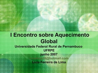 I Encontro sobre Aquecimento Global Universidade Federal Rural de Pernambuco  UFRPE junho 2007 [email_address] Lívia Ferreira de Lima 