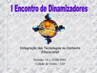 Integração das Tecnologias no Contexto Educacional Período: 10 a 12/08/2005. Cidade de Goiás – GO I Encontro de Dinamizadores 