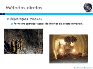Métodos diretos
9
 Explorações mineiras
 Permitem conhecer zonas do interior da crosta terrestre.
Profª Sandra Nascimento
 