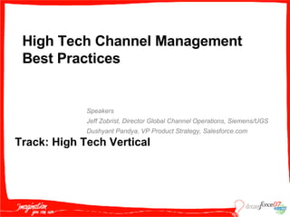High Tech Channel Management Best Practices Speakers Jeff Zobrist, Director Global Channel Operations, Siemens/UGS Dushyant Pandya, VP Product Strategy, Salesforce.com Track: High Tech Vertical 