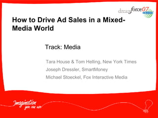 How to Drive Ad Sales in a Mixed-Media World Tara House & Tom Helling, New York Times Joseph Dressler, SmartMoney Michael Stoeckel, Fox Interactive Media Track: Media  