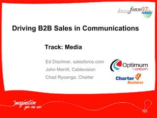 Driving B2B Sales in Communications Ed Dischner, salesforce.com John Merrill, Cablevision Chad Rycenga, Charter  Track: Media 