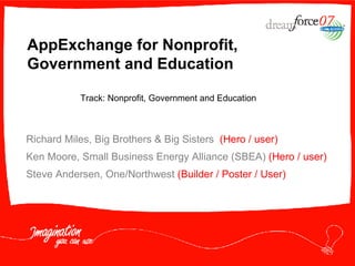 AppExchange for Nonprofit, Government and Education  Richard Miles, Big Brothers & Big Sisters  (Hero / user) Ken Moore, Small Business Energy Alliance (SBEA)  (Hero / user) Steve Andersen, One/Northwest  (Builder / Poster / User) Track: Nonprofit, Government and Education 