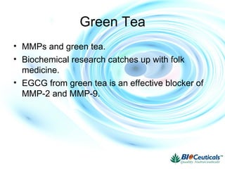 Green Tea
• MMPs and green tea.
• Biochemical research catches up with folk
medicine.
• EGCG from green tea is an effective blocker of
MMP-2 and MMP-9.
 