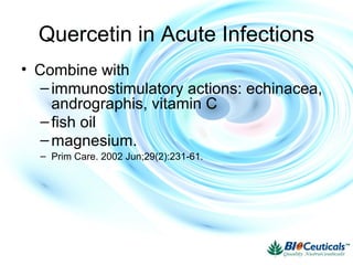 Quercetin in Acute Infections
• Combine with
–immunostimulatory actions: echinacea,
andrographis, vitamin C
–fish oil
–magnesium.
– Prim Care. 2002 Jun;29(2):231-61.
 