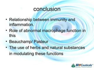 conclusion
• Relationship between immunity and
inflammation.
• Role of abnormal macrophage function in
this
• Beauchamp/ Pasteur
• The use of herbs and natural substances
in modulating these functions
 