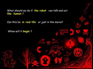 What should we do if  the robot  can talk and act  like  human  ? Can this be  in   real life  or just in the movie?  When will it  begin  ? 