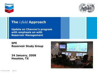 The  i-field  Approach Update on Chevron’s program with emphasis on with  Reservoir Management SPE  Reservoir Study Group 24 January, 2008  Houston, TX 