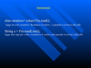 char carattere= (char) Fin.read();    legge un solo carattere; Restituice il valore –1 quando si arriva a fine file String s = Fin.readLine();  legge una riga per volta; restituisce il valore null quando si arriva a fine file; Istruzioni 