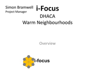 i-Focus
DHACA
Warm Neighbourhoods
Overview
i-focus
Simon Bramwell
Project Manager
 