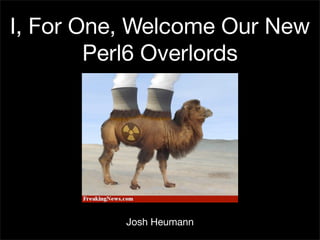 I, For One, Welcome Our New
        Perl6 Overlords




          Josh Heumann