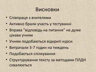 Висновки
• Співпраця з вчителями
• Активно брали участь у тестуванні
• Вправа “відповідь на питання” не дуже
цікава учням
• Учням подобаються відкриті курси
• Витрачали 3-7 годин на тиждень
• Подобається спілкування
• Структурування тексту за методами ПЛДН
схвалюється
 