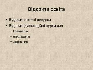 Відкрита освіта
• Відкриті освітні ресурси
• Відкриті дистанційні курси для
– Школярів
– викладачів
– дорослих
 