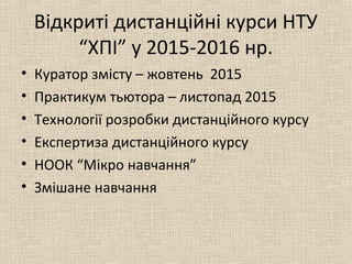 Відкриті дистанційні курси НТУ
“ХПІ” у 2015-2016 нр.
• Куратор змісту – жовтень 2015
• Практикум тьютора – листопад 2015
• Технології розробки дистанційного курсу
• Експертиза дистанційного курсу
• НООК “Мікро навчання”
• Змішане навчання
 