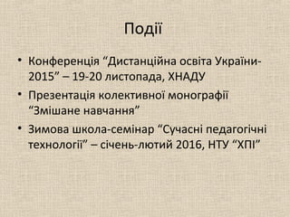 Події
• Конференція “Дистанційна освіта України-
2015” – 19-20 листопада, ХНАДУ
• Презентація колективної монографії
“Змішане навчання”
• Зимова школа-семінар “Сучасні педагогічні
технології” – січень-лютий 2016, НТУ “ХПІ”
 