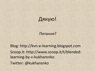 Дякую!
Питання?
Blog: http://kvn-e-learning.blogspot.com
Scoop.it: http://www.scoop.it/t/blended-
learning-by-v-kukharenko
Twitter: @kukharenko
 