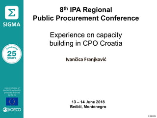 © OECD
8th IPA Regional
Public Procurement Conference
Experience on capacity
building in CPO Croatia
Ivančica Franjković
13 – 14 June 2018
Bečići, Montenegro
 