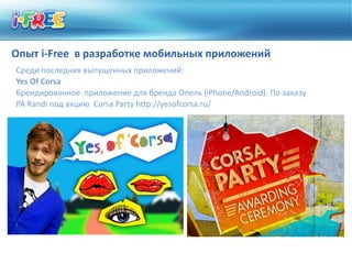 Опыт i-Free в разработке мобильных приложений
Среди последних выпущенных приложений:
Yes Of Corsa
Брендированное приложение для бренда Опель (iPhone/Android). По заказу
РА Randi под акцию Corsa Party http://yesofcorsa.ru/
 