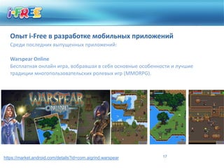 Опыт i-Free в разработке мобильных приложений
   Среди последних выпущенных приложений:

   Warspear Online
   Бесплатная онлайн игра, вобравшая в себя основные особенности и лучшие
   традиции многопользовательских ролевых игр (MMORPG).




https://market.android.com/details?id=com.aigrind.warspear   17
 