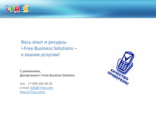 Весь опыт и ресурсы
i-Free Business Solutions –
к вашим услугам!


С уважением,
Департамент i-Free Bussines Solution

тел: +7 499 264 58 29
e-mail: b2b@i-free.com
http://i-free.com/
 