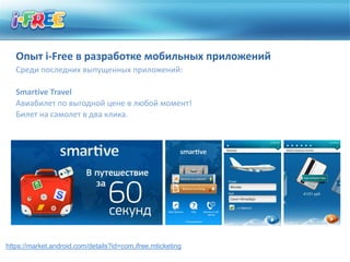 Опыт i-Free в разработке мобильных приложений
   Среди последних выпущенных приложений:

   Smartive Travel
   Авиабилет по выгодной цене в любой момент!
   Билет на самолет в два клика.




https://market.android.com/details?id=com.ifree.mticketing
 