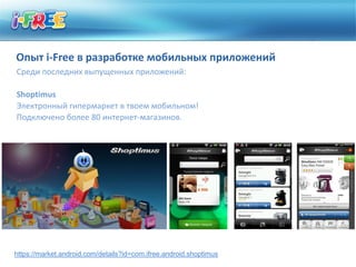 Опыт i-Free в разработке мобильных приложений
Среди последних выпущенных приложений:

Shoptimus
Электронный гипермаркет в твоем мобильном!
Подключено более 80 интернет-магазинов.




https://market.android.com/details?id=com.ifree.android.shoptimus
 