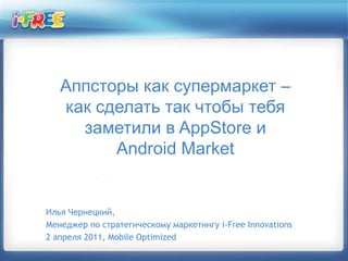 Аппсторы как супермаркет – как сделать так чтобы тебя заметили в AppStoreи AndroidMarket Илья Чернецкий,  Менеджер по стратегическому маркетингуi-Free Innovations 2апреля 2011, Mobile Optimized 