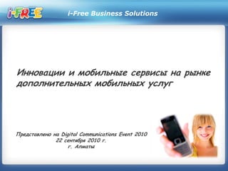 i-Free Business Solutions
Инновации и мобильные сервисы на рынке
дополнительных мобильных услуг
Представлено на Digital Communications Event 2010
22 сентября 2010 г.
г. Алматы
 