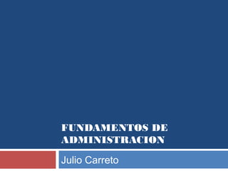 FUNDAMENTOS DE
ADMINISTRACION

Julio Carreto
 
