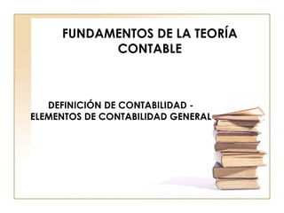 FUNDAMENTOS DE LA TEORÍA CONTABLE DEFINICIÓN DE CONTABILIDAD - ELEMENTOS DE CONTABILIDAD GENERAL 