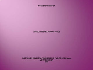 INGENIERIA GENETICA ANGELA CRISTINA FARFAN TOVAR INSTITUCION EDUCATIVA PANANERICANO PUENTE DE BOYACA VENTAQUEMADA 2009 