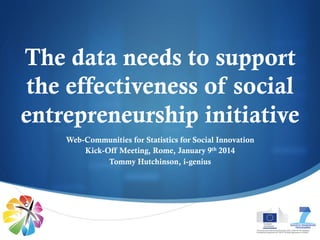 The data needs to support
the effectiveness of social
entrepreneurship initiative
Web-Communities for Statistics for Social Innovation
Kick-Off Meeting, Rome, January 9th 2014
Tommy Hutchinson, i-genius

S

 