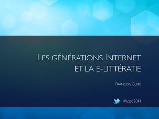LES GÉNÉRATIONS INTERNET
         ET LA E-LITTÉRATIE
                    FRANÇOIS GUITÉ



                        #aqpc2011
 