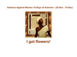 I got flowers! Violence Against Women 16 Days of Activism - (25 Nov - 10 Dec) 